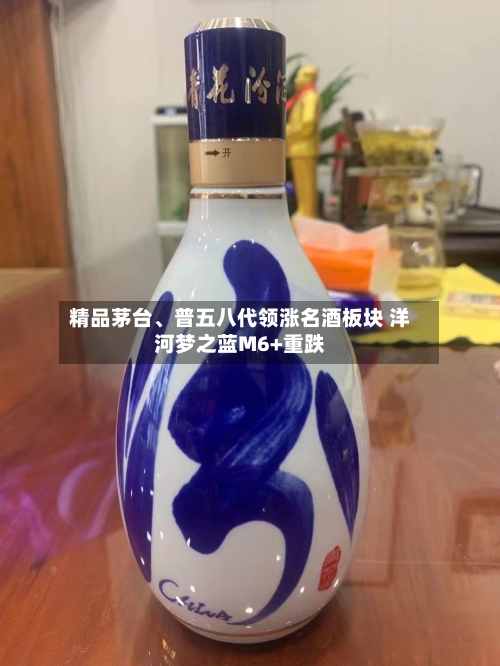 精品茅台、普五八代领涨名酒板块 洋河梦之蓝M6+重跌