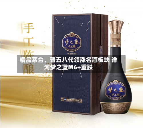 精品茅台、普五八代领涨名酒板块 洋河梦之蓝M6+重跌-第2张图片