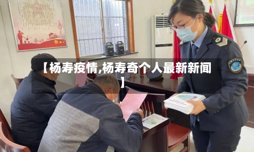 【杨寿疫情,杨寿奇个人最新新闻】-第2张图片