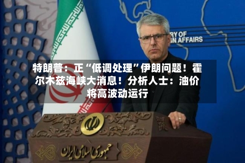 特朗普：正“低调处理	”伊朗问题！霍尔木兹海峡大消息！分析人士：油价将高波动运行-第2张图片