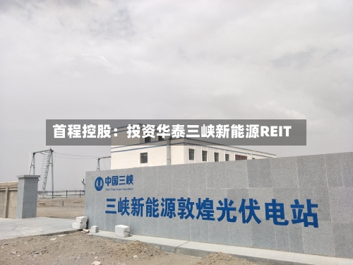 首程控股：投资华泰三峡新能源REIT-第2张图片
