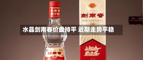水晶剑南春价盘持平 近期走势平稳