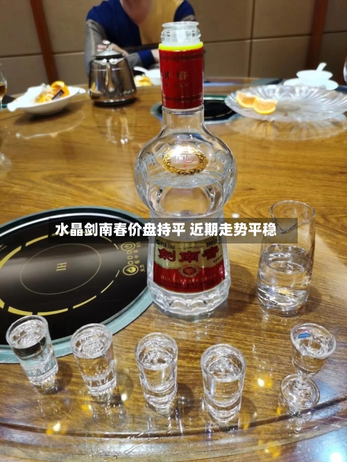 水晶剑南春价盘持平 近期走势平稳-第3张图片