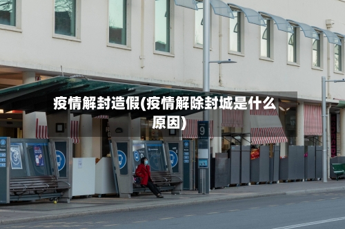 疫情解封造假(疫情解除封城是什么原因)-第2张图片
