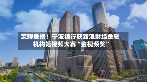 荣耀登榜！宁波银行获新浪财经金融机构短视频大赛“金视频奖”-第2张图片