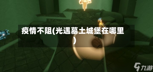 疫情不阻(光遇墓土城堡在哪里)