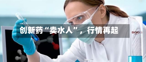 创新药“卖水人”，行情再起