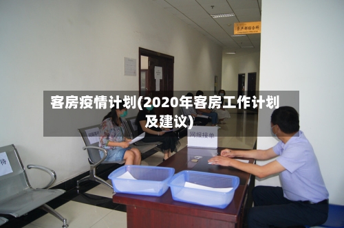 客房疫情计划(2020年客房工作计划及建议)