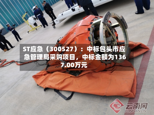 ST应急（300527）：中标包头市应急管理局采购项目，中标金额为1367.00万元-第3张图片