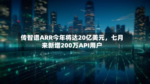 传智谱ARR今年将达20亿美元，七月来新增200万API用户