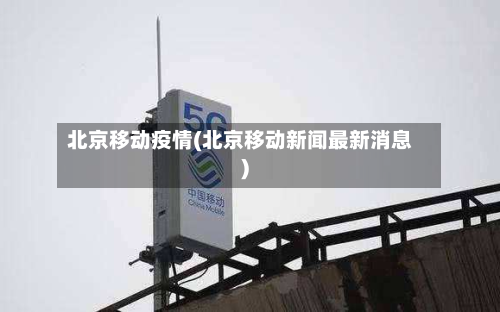 北京移动疫情(北京移动新闻最新消息)-第3张图片