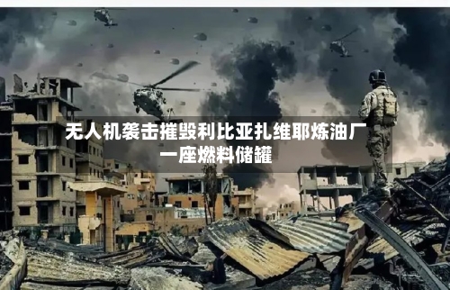 无人机袭击摧毁利比亚扎维耶炼油厂一座燃料储罐-第2张图片