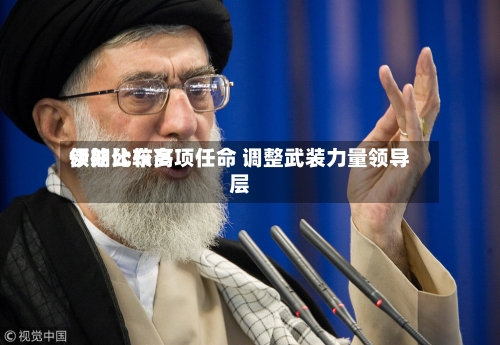 伊朗比较高领袖公布多项任命 调整武装力量领导层