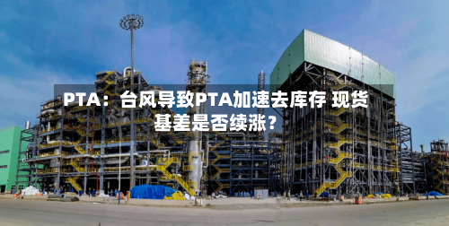 PTA:台风导致PTA加速去库存 现货基差是否续涨?-第2张图片