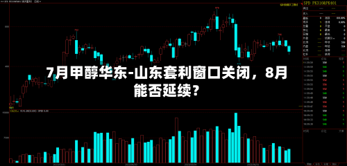 7月甲醇华东-山东套利窗口关闭，8月能否延续？-第3张图片