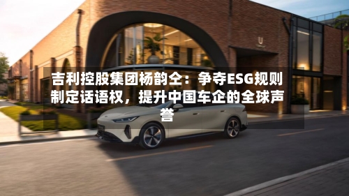 吉利控股集团杨韵仝：争夺ESG规则制定话语权，提升中国车企的全球声誉-第2张图片