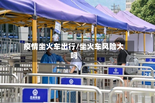疫情坐火车出行/坐火车风险大吗