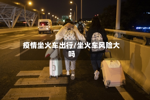 疫情坐火车出行/坐火车风险大吗-第3张图片