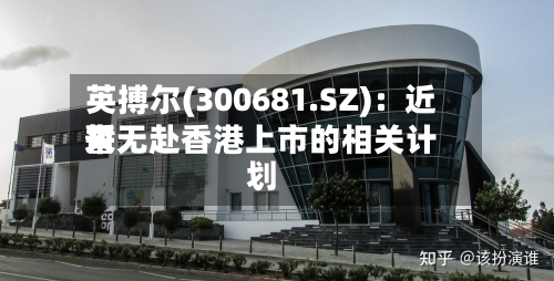 英搏尔(300681.SZ):近来
暂无赴香港上市的相关计划-第2张图片