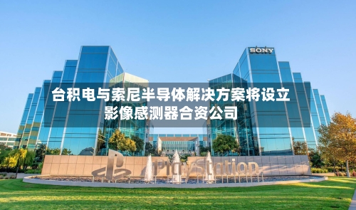 台积电与索尼半导体解决方案将设立影像感测器合资公司-第2张图片