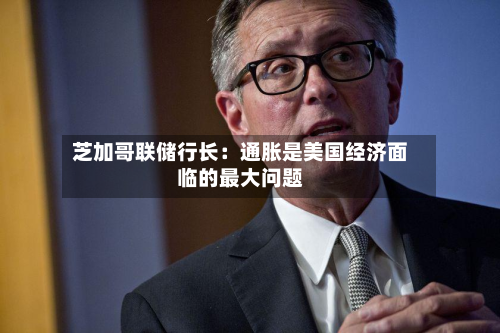 芝加哥联储行长：通胀是美国经济面临的最大问题