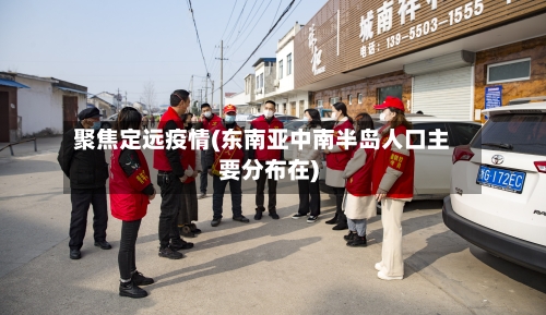 聚焦定远疫情(东南亚中南半岛人口主要分布在)