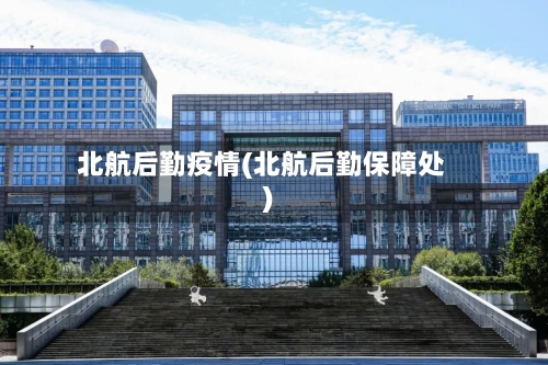 北航后勤疫情(北航后勤保障处)