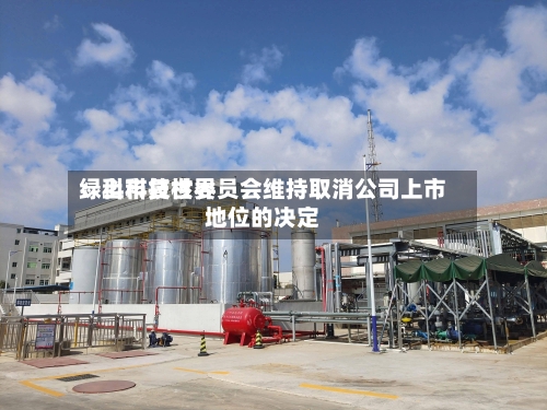 绿科科技世界
:上市复核委员会维持取消公司上市地位的决定-第3张图片