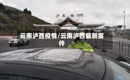 云南泸西疫情/云南泸西最新案件