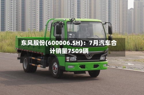 东风股份(600006.SH)：7月汽车合计销量7509辆-第2张图片