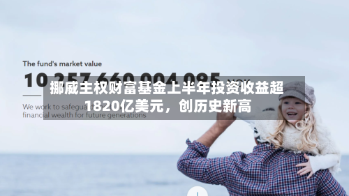 挪威主权财富基金上半年投资收益超1820亿美元	，创历史新高-第2张图片