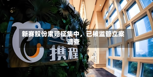 新赛股份索赔征集中，已被监管立案调查-第2张图片