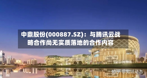 中鼎股份(000887.SZ)：与腾讯云战略合作尚无实质落地的合作内容-第2张图片