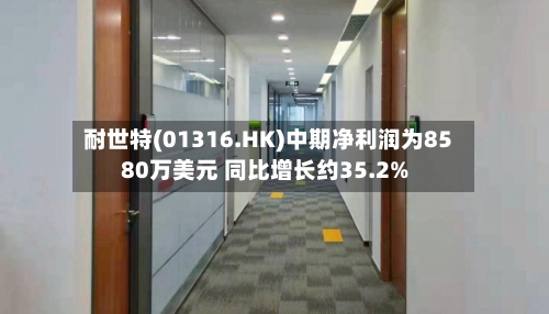 耐世特(01316.HK)中期净利润为8580万美元 同比增长约35.2%