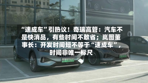 “速成车”引热议！奇瑞高管：汽车不是快消品，有些时间不敢省；岚图董事长：开发时间短不等于“速成车	”	，时间非唯一标尺-第2张图片