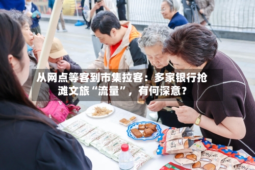 从网点等客到市集拉客：多家银行抢滩文旅“流量”，有何深意？