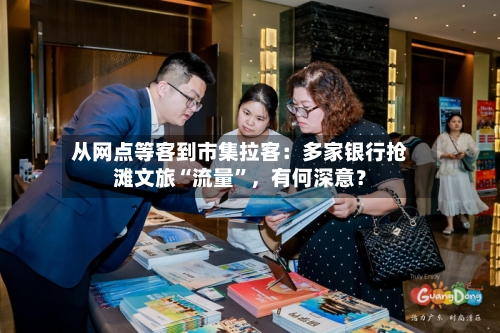 从网点等客到市集拉客：多家银行抢滩文旅“流量	”，有何深意？-第2张图片