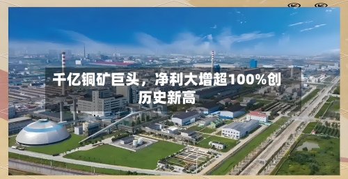 千亿铜矿巨头，净利大增超100%创历史新高
