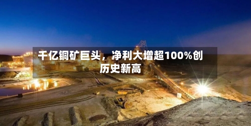 千亿铜矿巨头	，净利大增超100%创历史新高-第3张图片