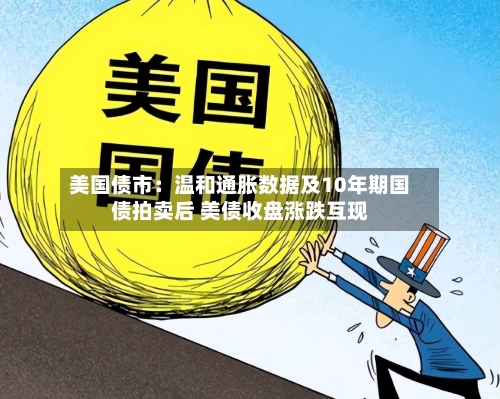 美国债市:温和通胀数据及10年期国债拍卖后 美债收盘涨跌互现-第3张图片