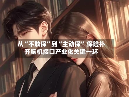 从“不敢保”到“主动保” 保险补齐脑机接口产业化关键一环
