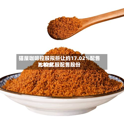 猫屎咖啡控股拟折让约17.02%配售比较多2.82亿股配售股份-第3张图片