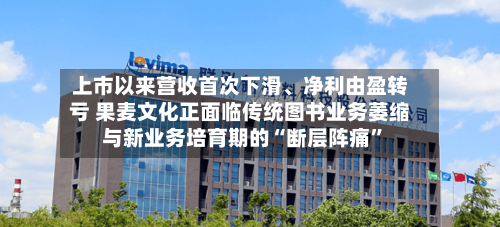 上市以来营收首次下滑	、净利由盈转亏 果麦文化正面临传统图书业务萎缩与新业务培育期的“断层阵痛	”-第2张图片