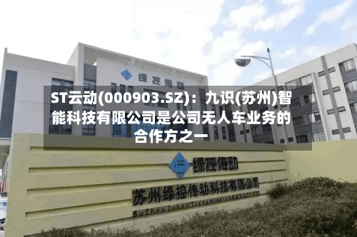 ST云动(000903.SZ)：九识(苏州)智能科技有限公司是公司无人车业务的合作方之一