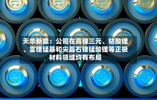 天华新能：公司在高镍三元、钴酸锂	、富锂锰基和尖晶石镍锰酸锂等正极材料领域均有布局-第2张图片