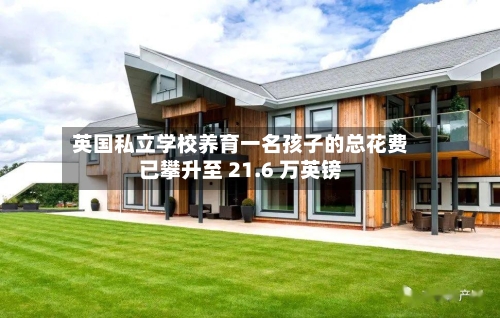 英国私立学校养育一名孩子的总花费已攀升至 21.6 万英镑-第2张图片