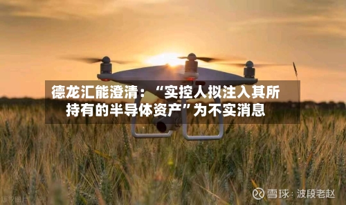 德龙汇能澄清：“实控人拟注入其所持有的半导体资产”为不实消息