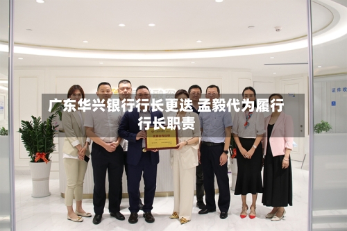 广东华兴银行行长更迭 孟毅代为履行行长职责