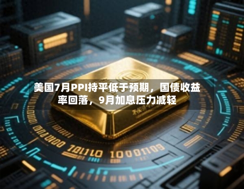 美国7月PPI持平低于预期，国债收益率回落，9月加息压力减轻