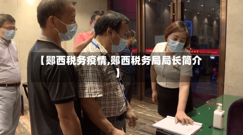 【郧西税务疫情,郧西税务局局长简介】-第2张图片
